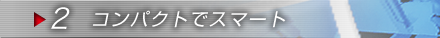 2.コンパクトでスマート