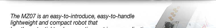 The MZ07 is an easy-to-introduce, easy-to-handle lightweight and compact robot that has the potential to play an active part in any application.